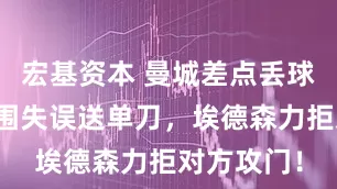 宏基资本 曼城差点丢球！雷斯解围失误送单刀，埃德森力拒对方攻门！