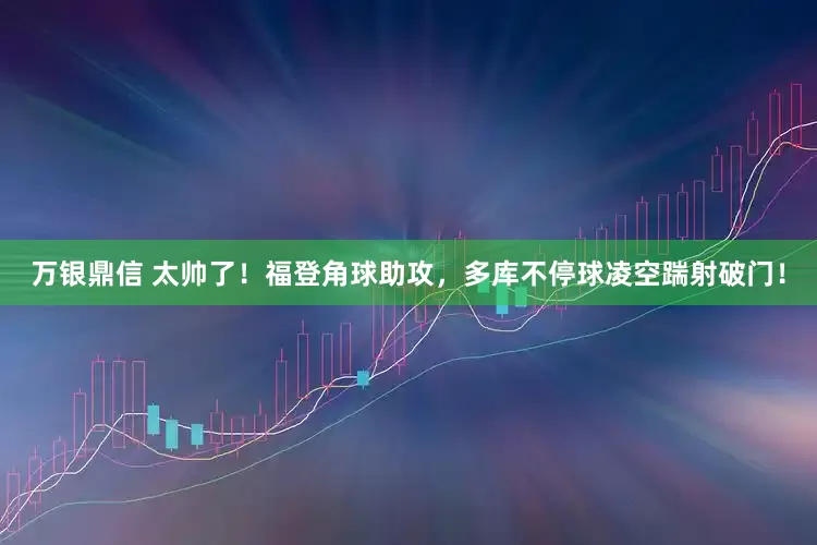 万银鼎信 太帅了！福登角球助攻，多库不停球凌空踹射破门！