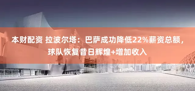 本财配资 拉波尔塔：巴萨成功降低22%薪资总额，球队恢复昔日辉煌+增加收入