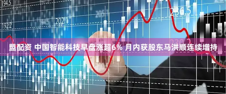 盟配资 中国智能科技早盘涨超6% 月内获股东马洪顺连续增持