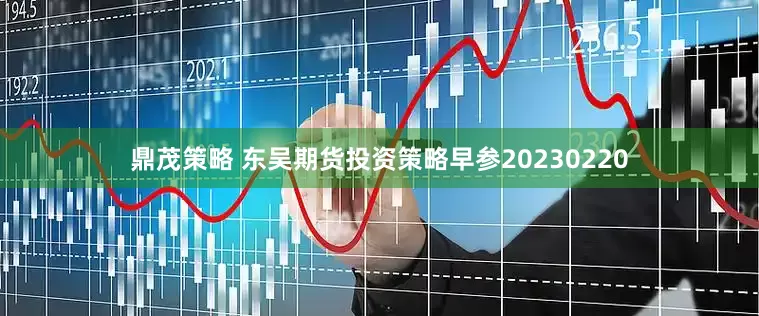 鼎茂策略 东吴期货投资策略早参20230220