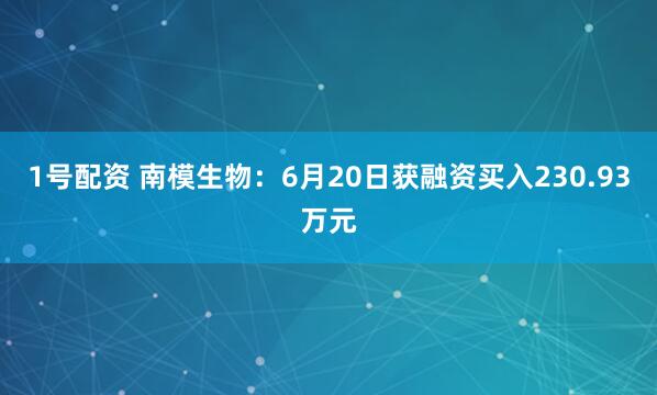 1号配资 南模生物：6月20日获融资买入230.93万元