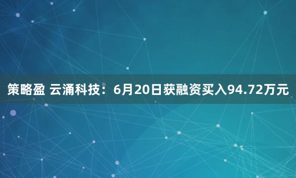 策略盈 云涌科技：6月20日获融资买入94.72万元