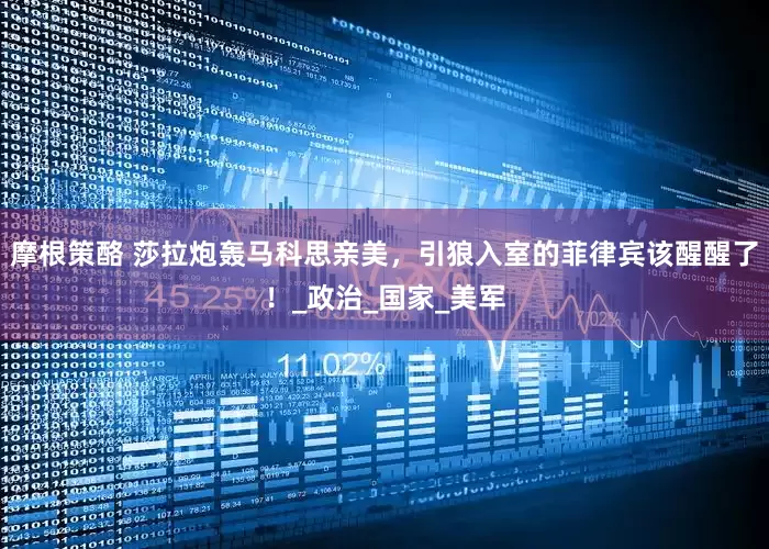 摩根策酪 莎拉炮轰马科思亲美，引狼入室的菲律宾该醒醒了！_政治_国家_美军