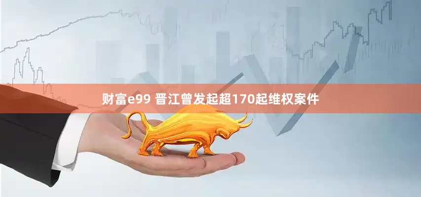 财富e99 晋江曾发起超170起维权案件