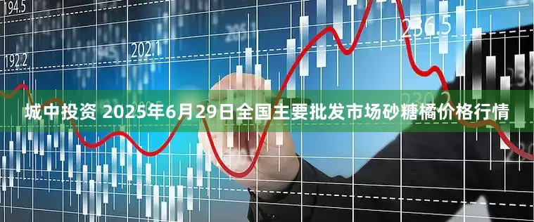 城中投资 2025年6月29日全国主要批发市场砂糖橘价格行情