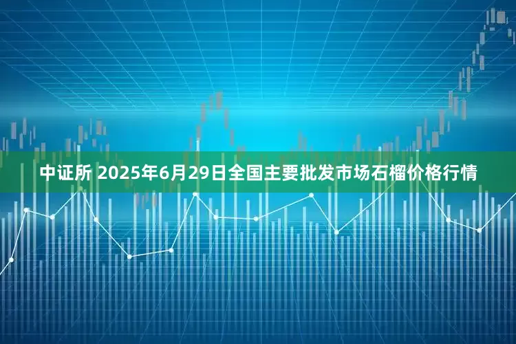 中证所 2025年6月29日全国主要批发市场石榴价格行情