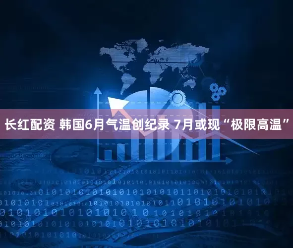 长红配资 韩国6月气温创纪录 7月或现“极限高温”