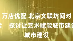 万店优配 北京文联坊间对话    探讨让艺术赋能城市建设
