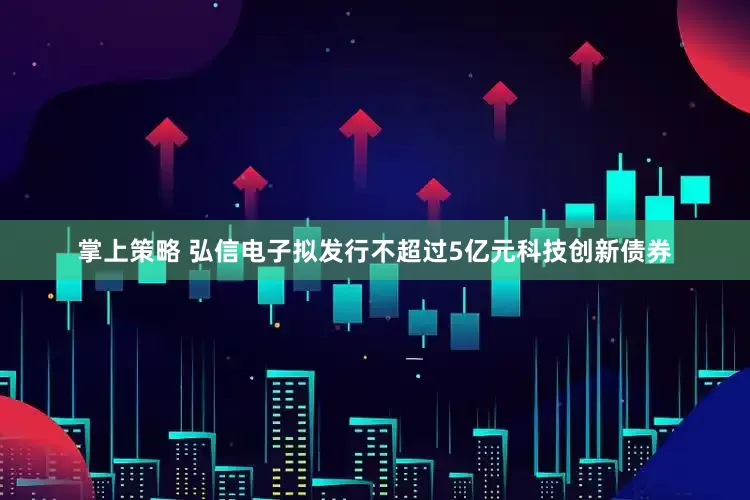 掌上策略 弘信电子拟发行不超过5亿元科技创新债券