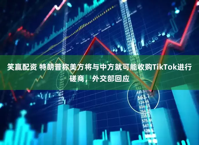 笑赢配资 特朗普称美方将与中方就可能收购TikTok进行磋商，外交部回应