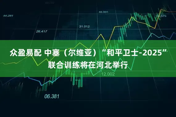 众盈易配 中塞（尔维亚）“和平卫士-2025”联合训练将在河北举行
