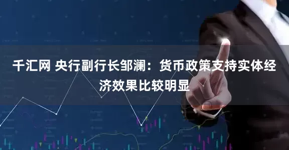 千汇网 央行副行长邹澜：货币政策支持实体经济效果比较明显
