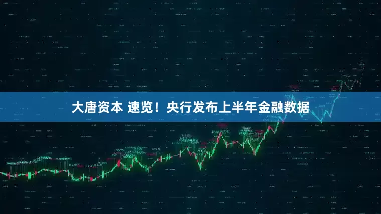 大唐资本 速览！央行发布上半年金融数据
