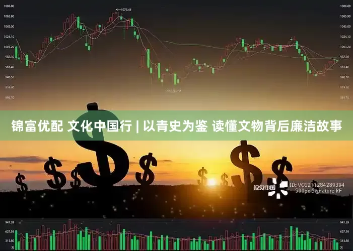 锦富优配 文化中国行 | 以青史为鉴 读懂文物背后廉洁故事