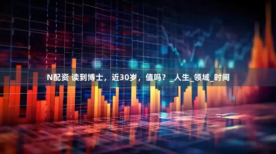 N配资 读到博士，近30岁，值吗？_人生_领域_时间