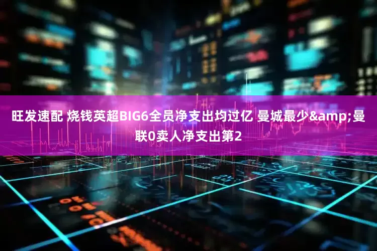 旺发速配 烧钱英超BIG6全员净支出均过亿 曼城最少&曼联0卖人净支出第2