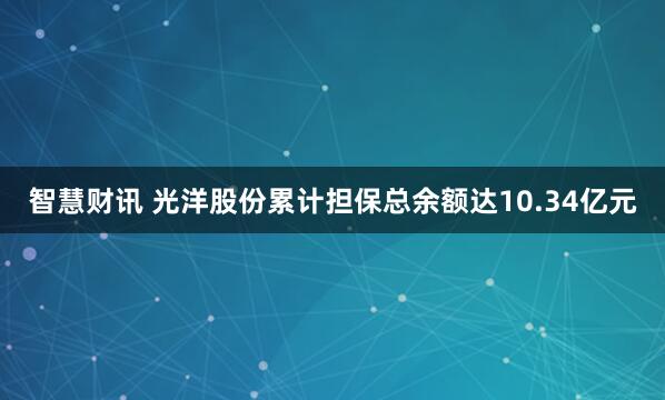 智慧财讯 光洋股份累计担保总余额达10.34亿元