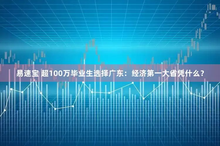 易速宝 超100万毕业生选择广东：经济第一大省凭什么？
