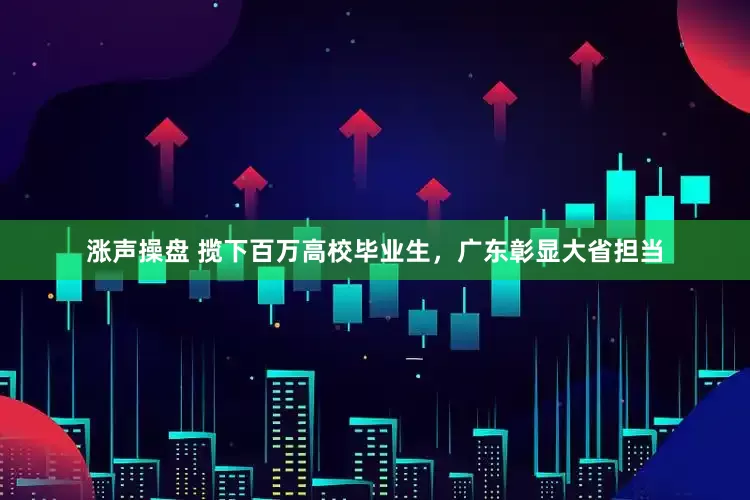 涨声操盘 揽下百万高校毕业生，广东彰显大省担当