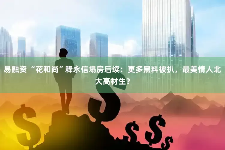 易融资 “花和尚”释永信塌房后续：更多黑料被扒，最美情人北大高材生？
