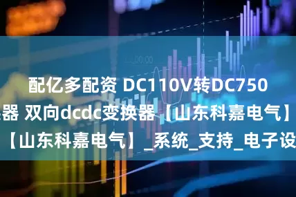 配亿多配资 DC110V转DC750V交直流电压变换器 双向dcdc变换器【山东科嘉电气】_系统_支持_电子设备