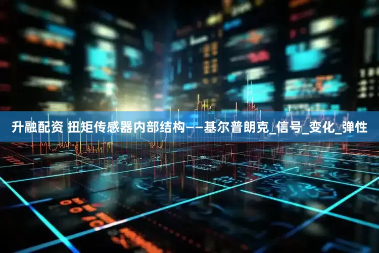 升融配资 扭矩传感器内部结构——基尔普朗克_信号_变化_弹性
