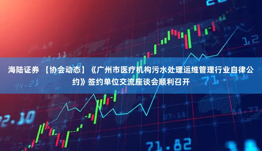 海陆证券 【协会动态】《广州市医疗机构污水处理运维管理行业自律公约》签约单位交流座谈会顺利召开