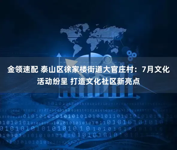 金领速配 泰山区徐家楼街道大官庄村：7月文化活动纷呈 打造文化社区新亮点