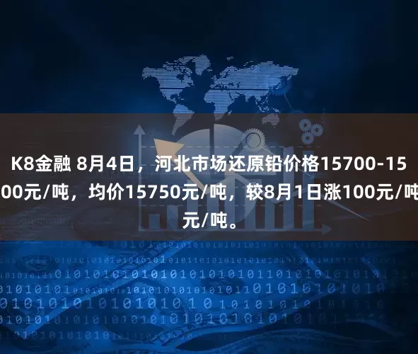 K8金融 8月4日，河北市场还原铅价格15700-15800元/吨，均价15750元/吨，较8月1日涨100元/吨。