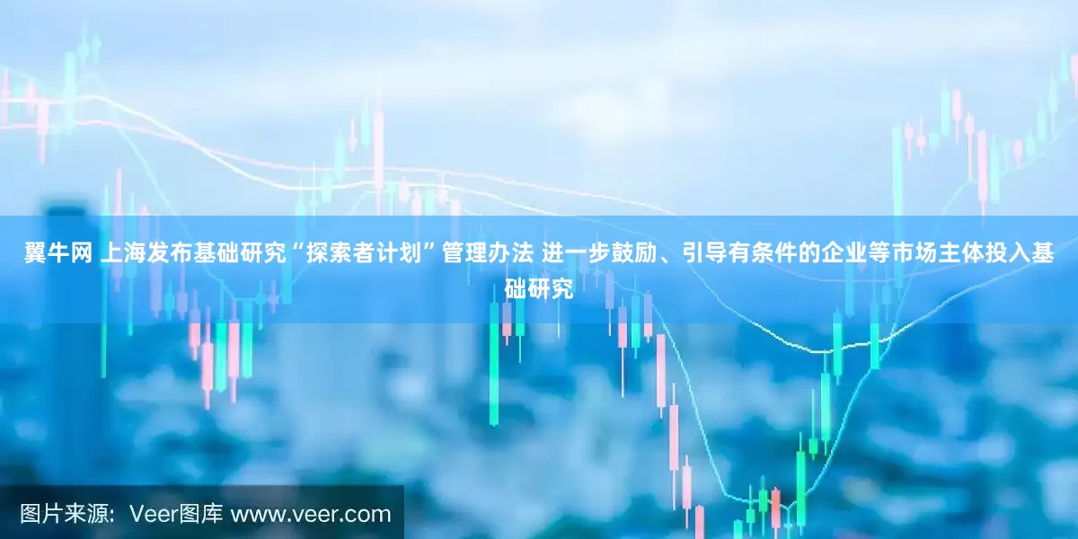 翼牛网 上海发布基础研究“探索者计划”管理办法 进一步鼓励、引导有条件的企业等市场主体投入基础研究