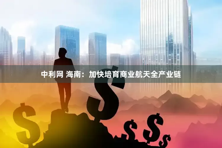 中利网 海南：加快培育商业航天全产业链