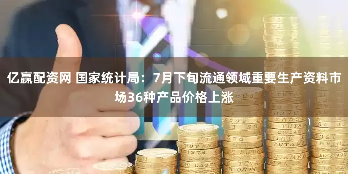 亿赢配资网 国家统计局：7月下旬流通领域重要生产资料市场36种产品价格上涨