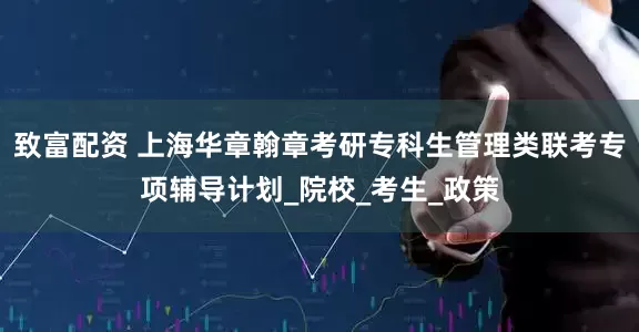 致富配资 上海华章翰章考研专科生管理类联考专项辅导计划_院校_考生_政策