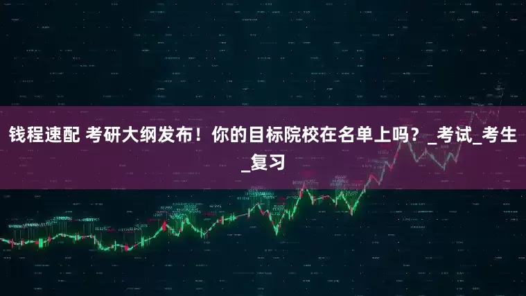 钱程速配 考研大纲发布！你的目标院校在名单上吗？_考试_考生_复习