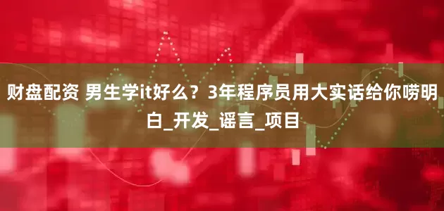 财盘配资 男生学it好么？3年程序员用大实话给你唠明白_开发_谣言_项目