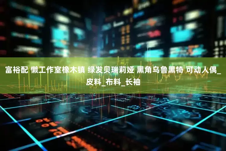 富裕配 懒工作室橡木镇 绿发贝瑞莉娅 黑角乌鲁黑犄 可动人偶_皮料_布料_长袖
