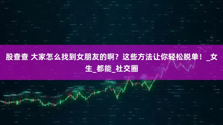 股查查 大家怎么找到女朋友的啊？这些方法让你轻松脱单！_女生_都能_社交圈