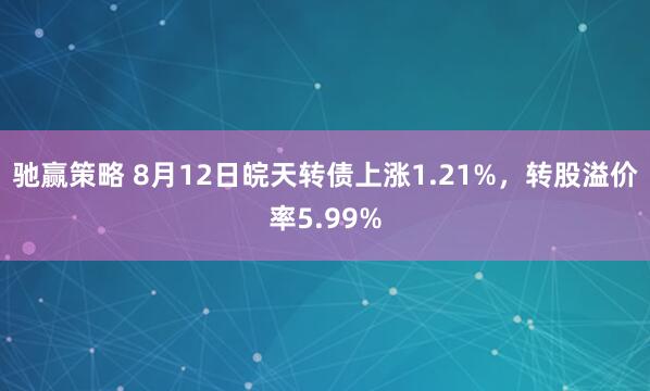 驰赢策略 8月12日皖天转债上涨1.21%，转股溢价率5.99%