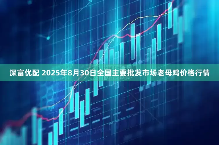 深富优配 2025年8月30日全国主要批发市场老母鸡价格行情