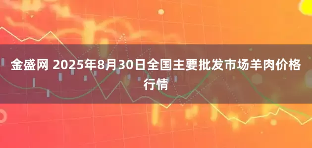 金盛网 2025年8月30日全国主要批发市场羊肉价格行情