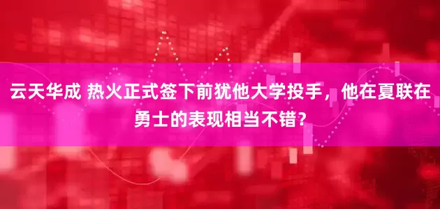 云天华成 热火正式签下前犹他大学投手，他在夏联在勇士的表现相当不错？