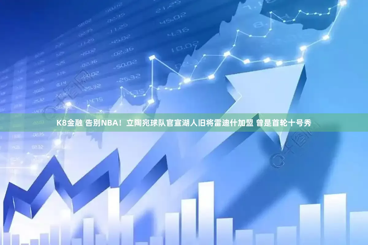 K8金融 告别NBA！立陶宛球队官宣湖人旧将雷迪什加盟 曾是首轮十号秀