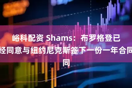 峪科配资 Shams：布罗格登已经同意与纽约尼克斯签下一份一年合同
