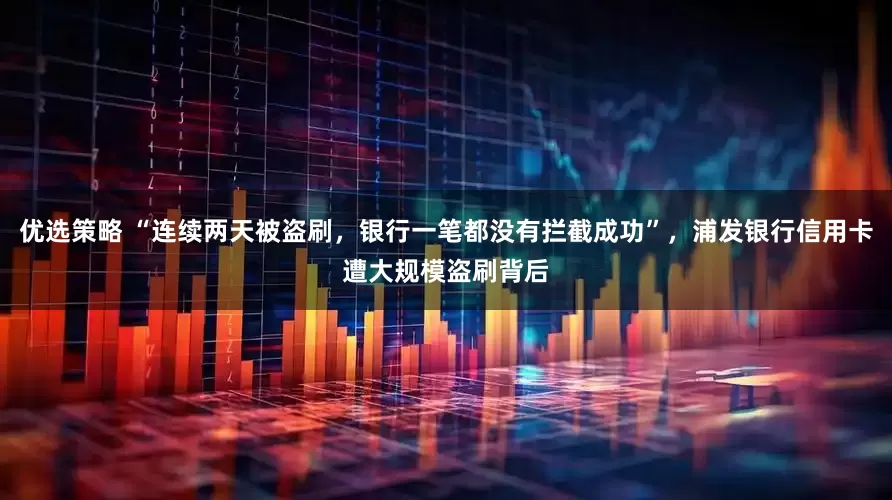 优选策略 “连续两天被盗刷，银行一笔都没有拦截成功”，浦发银行信用卡遭大规模盗刷背后