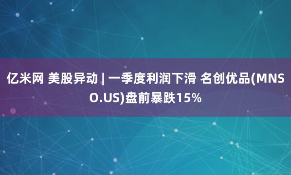 亿米网 美股异动 | 一季度利润下滑 名创优品(MNSO.US)盘前暴跌15%