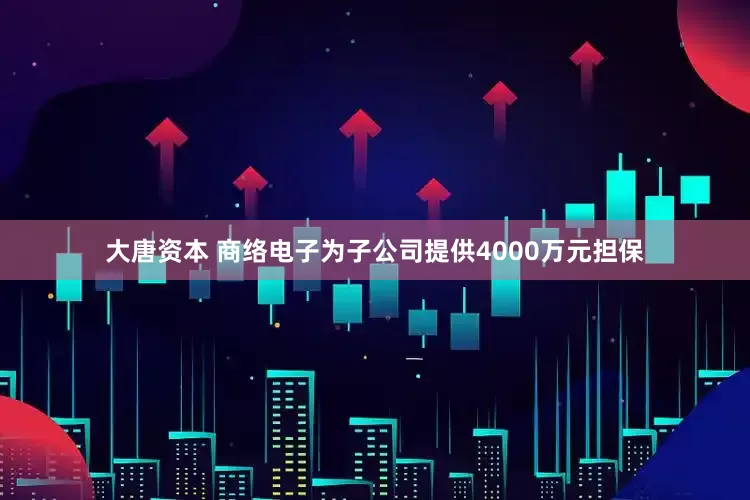 大唐资本 商络电子为子公司提供4000万元担保