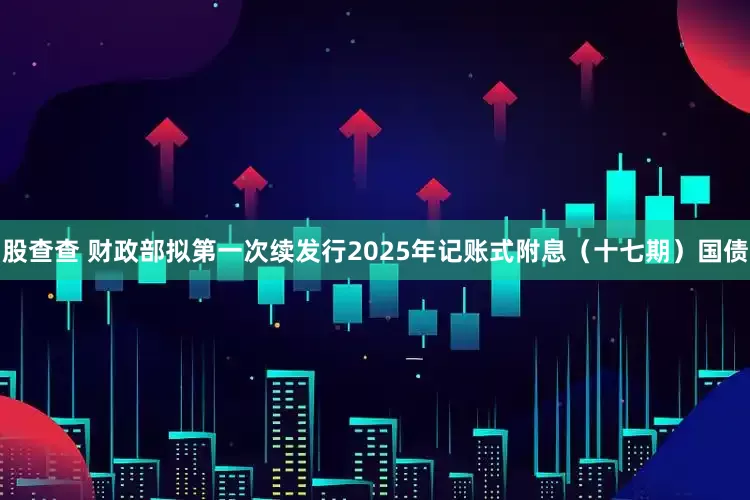 股查查 财政部拟第一次续发行2025年记账式附息（十七期）国债