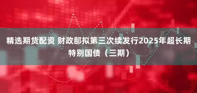 精选期货配资 财政部拟第三次续发行2025年超长期特别国债（三期）