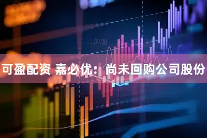 可盈配资 嘉必优：尚未回购公司股份